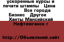 ускоренные курсы и печати,штампы › Цена ­ 3 000 - Все города Бизнес » Другое   . Ханты-Мансийский,Нефтеюганск г.